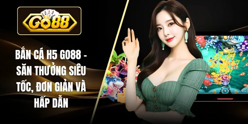 Bắn Cá H5 GO88 – Săn Thưởng Siêu Tốc, Đơn Giản Và Hấp Dẫn